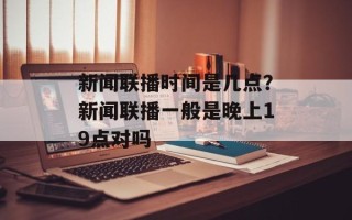 新闻联播时间是几点？新闻联播一般是晚上19点对吗