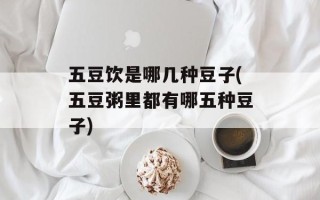 五豆饮是哪几种豆子(五豆粥里都有哪五种豆子)
