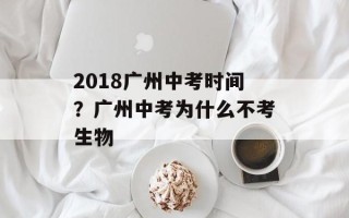 2018广州中考时间？广州中考为什么不考生物