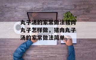 丸子汤的家常做法猪肉丸子怎样做，猪肉丸子汤的家常做法简单