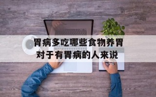 胃病多吃哪些食物养胃 对于有胃病的人来说