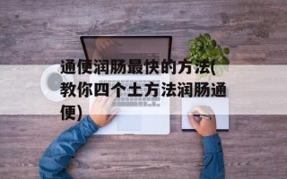 通便润肠最快的方法(教你四个土方法润肠通便)