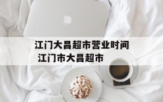 江门大昌超市营业时间 江门市大昌超市