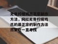无骨柠檬鸡爪正宗制作方法，网红无骨柠檬鸡爪的最正宗的制作方法爪紧吃一直寻找