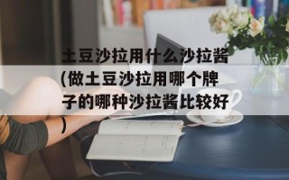 土豆沙拉用什么沙拉酱(做土豆沙拉用哪个牌子的哪种沙拉酱比较好)