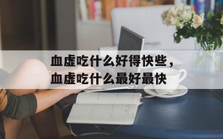 血虚吃什么好得快些，血虚吃什么最好最快