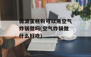 微波蛋糕粉可以用空气炸锅做吗(空气炸锅做什么好吃)