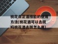 桃花白芷酒擦脸的使用方法(桃花酒可以去斑吗桃花酒去斑怎么用)