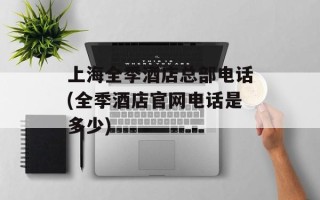 上海全季酒店总部电话(全季酒店官网电话是多少)
