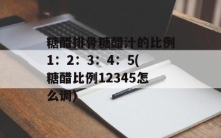 糖醋排骨糖醋汁的比例1：2：3：4：5(糖醋比例12345怎么调)