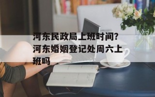 河东民政局上班时间？河东婚姻登记处周六上班吗