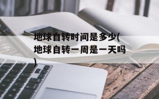 地球自转时间是多少(地球自转一周是一天吗)