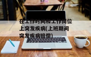 在工作时间和工作岗位上突发疾病(上班期间突发疾病赔偿)