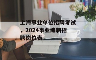 上海事业单位招聘考试，2024事业编制招聘岗位表