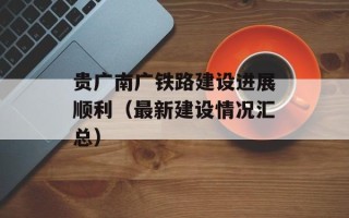 贵广南广铁路建设进展顺利（最新建设情况汇总）