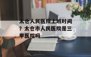 太仓人民医院上班时间？太仓市人民医院是三甲医院吗