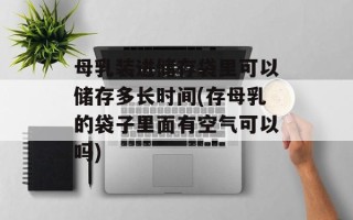 母乳装进储存袋里可以储存多长时间(存母乳的袋子里面有空气可以吗)