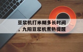豆浆机打米糊多长时间，九阳豆浆机煮熟提醒