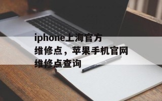 iphone上海官方维修点，苹果手机官网维修点查询