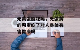 无黄蛋能吃吗，无蛋黄的鸭蛋吃了对人身体有害健康吗