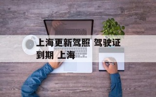 上海更新驾照 驾驶证到期 上海
