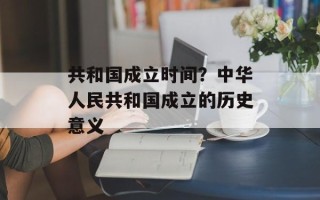 共和国成立时间？中华人民共和国成立的历史意义