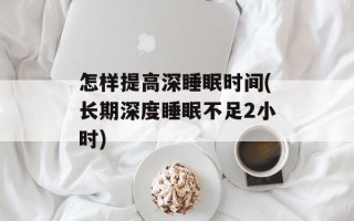 怎样提高深睡眠时间(长期深度睡眠不足2小时)