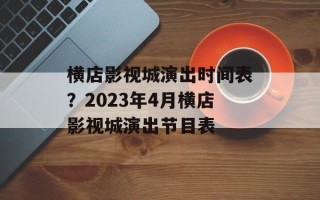 横店影视城演出时间表？2023年4月横店影视城演出节目表