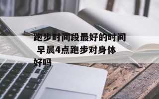 跑步时间段最好的时间 早晨4点跑步对身体好吗