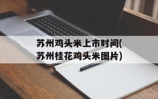 苏州鸡头米上市时间(苏州桂花鸡头米图片)