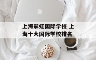 上海彩虹国际学校 上海十大国际学校排名