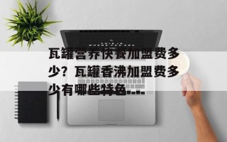 瓦罐营养快餐加盟费多少？瓦罐香沸加盟费多少有哪些特色