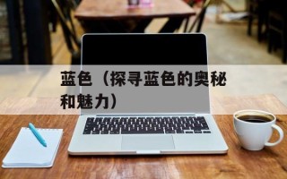 蓝色（探寻蓝色的奥秘和魅力）