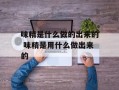 味精是什么做的出来的 味精是用什么做出来的