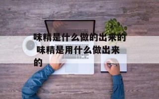 味精是什么做的出来的 味精是用什么做出来的