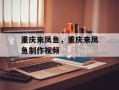 重庆来凤鱼，重庆来凤鱼制作视频
