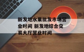 新发地水果批发市场营业时间 新发地综合交易大厅营业时间