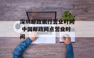 深圳邮政银行营业时间 中国邮政网点营业时间