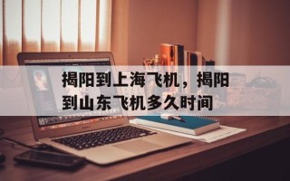 揭阳到上海飞机，揭阳到山东飞机多久时间