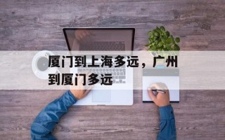 厦门到上海多远，广州到厦门多远