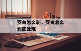 茭白怎么剥，茭白怎么剥皮处理