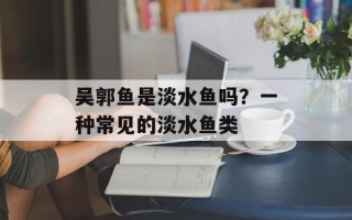 吴郭鱼是淡水鱼吗？一种常见的淡水鱼类