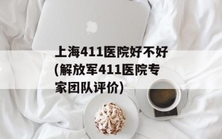 上海411医院好不好(解放军411医院专家团队评价)