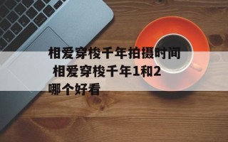 相爱穿梭千年拍摄时间 相爱穿梭千年1和2哪个好看