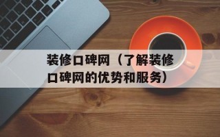 装修口碑网（了解装修口碑网的优势和服务）