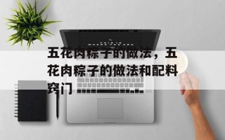 五花肉粽子的做法，五花肉粽子的做法和配料窍门