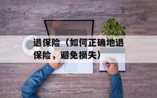 退保险（如何正确地退保险，避免损失）