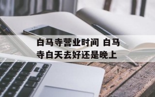 白马寺营业时间 白马寺白天去好还是晚上