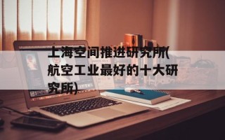 上海空间推进研究所(航空工业最好的十大研究所)