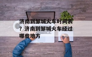 济南到邹城火车时间表？济南到邹城火车经过哪些地方